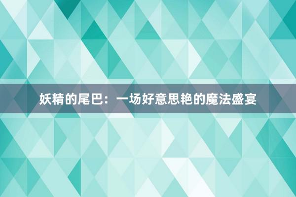 妖精的尾巴：一场好意思艳的魔法盛宴